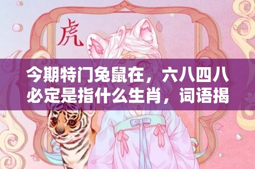 今期特门兔鼠在，六八四八必定是指什么生肖，词语揭晓释义