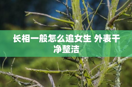 长相一般怎么追女生 外表干净整洁