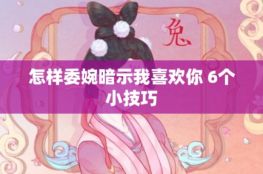 怎样委婉暗示我喜欢你 6个小技巧