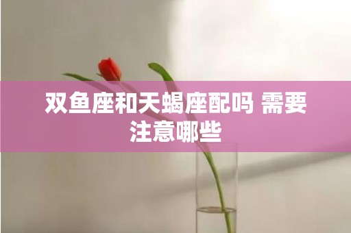 双鱼座和天蝎座配吗 需要注意哪些