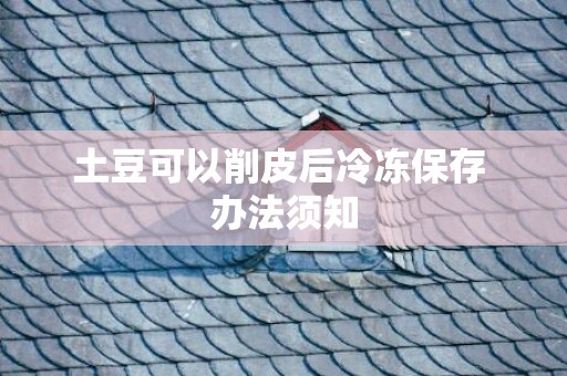 土豆可以削皮后冷冻保存 办法须知