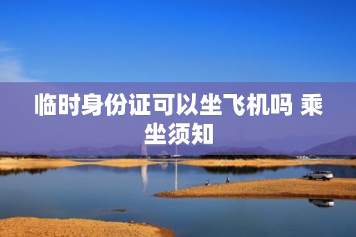 临时身份证可以坐飞机吗 乘坐须知