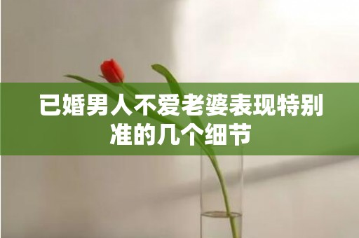 已婚男人不爱老婆表现特别准的几个细节