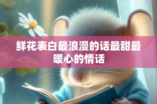 鲜花表白最浪漫的话最甜最暖心的情话