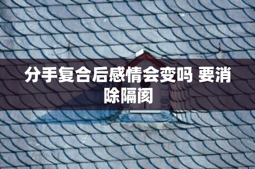 分手复合后感情会变吗 要消除隔阂