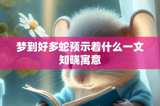 梦到好多蛇预示着什么一文知晓寓意