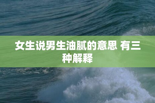 女生说男生油腻的意思 有三种解释