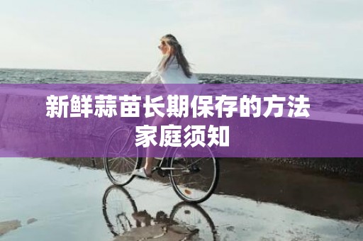 新鲜蒜苗长期保存的方法 家庭须知