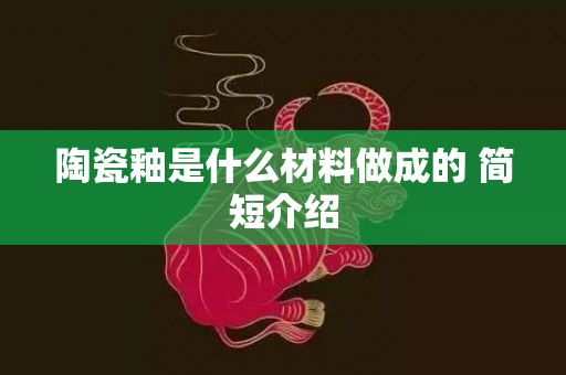 陶瓷釉是什么材料做成的 简短介绍