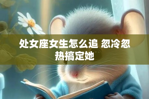 处女座女生怎么追 忽冷忽热搞定她