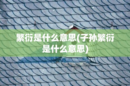繁衍是什么意思(子孙繁衍是什么意思)