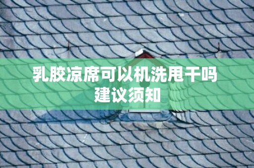 乳胶凉席可以机洗甩干吗 建议须知