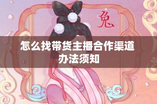 怎么找带货主播合作渠道 办法须知