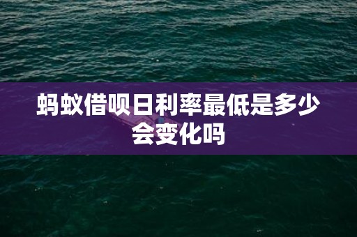 蚂蚁借呗日利率最低是多少会变化吗