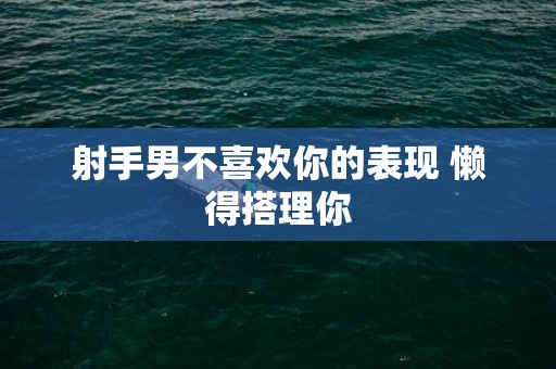 射手男不喜欢你的表现 懒得搭理你