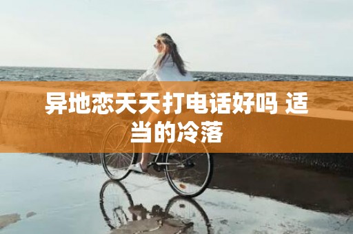 异地恋天天打电话好吗 适当的冷落