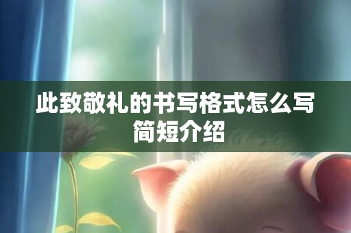 此致敬礼的书写格式怎么写 简短介绍