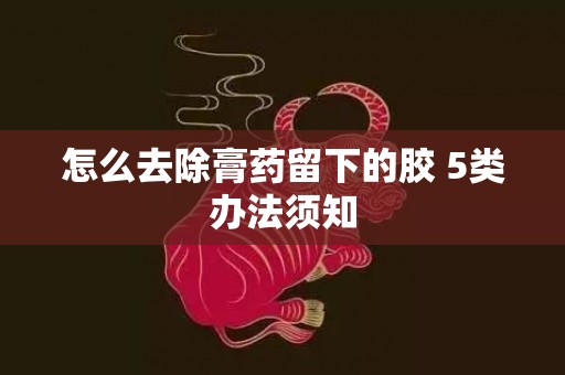 怎么去除膏药留下的胶 5类办法须知