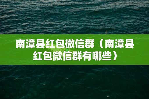 南漳县红包微信群（南漳县红包微信群有哪些）