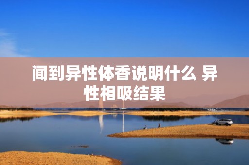 闻到异性体香说明什么 异性相吸结果
