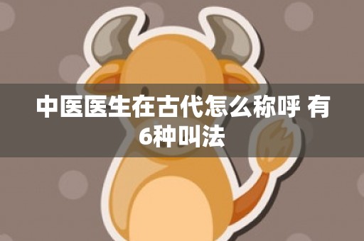 中医医生在古代怎么称呼 有6种叫法