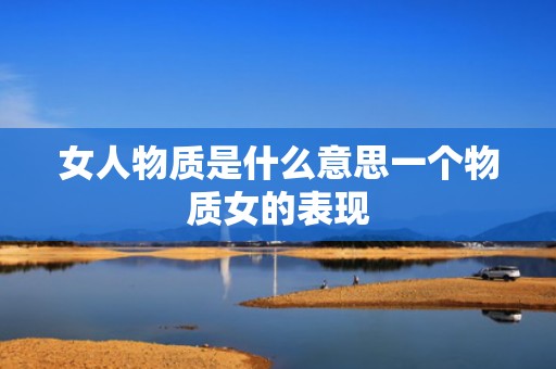 女人物质是什么意思一个物质女的表现