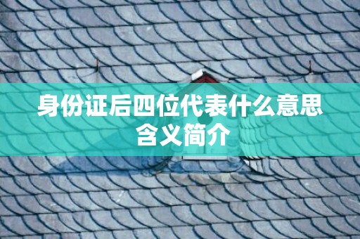 身份证后四位代表什么意思 含义简介