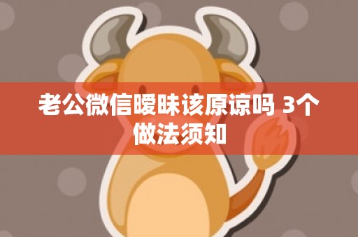 老公微信暧昧该原谅吗 3个做法须知