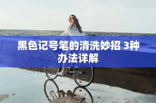 黑色记号笔的清洗妙招 3种办法详解