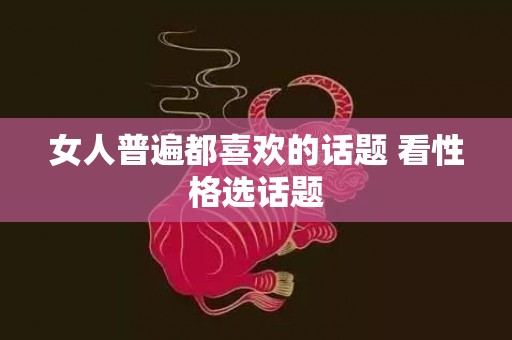 女人普遍都喜欢的话题 看性格选话题