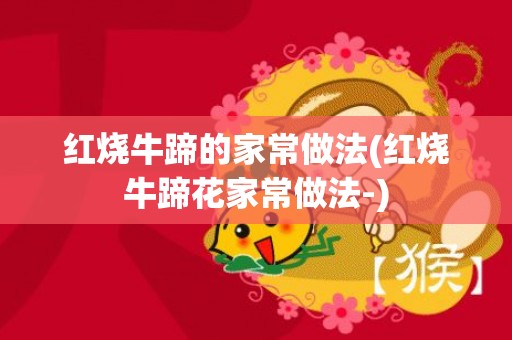 红烧牛蹄的家常做法(红烧牛蹄花家常做法-)