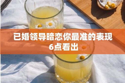 已婚领导暗恋你最准的表现 6点看出