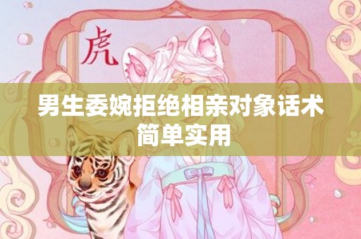 男生委婉拒绝相亲对象话术 简单实用