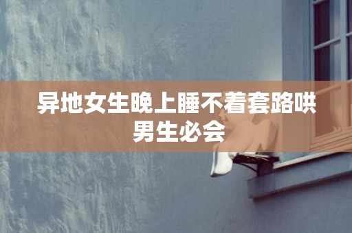 异地女生晚上睡不着套路哄 男生必会