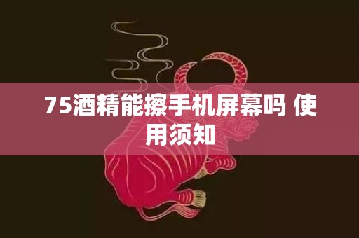 75酒精能擦手机屏幕吗 使用须知
