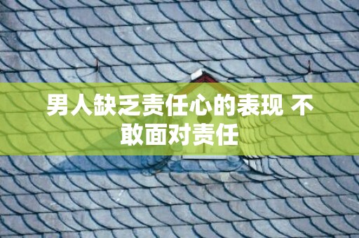 男人缺乏责任心的表现 不敢面对责任