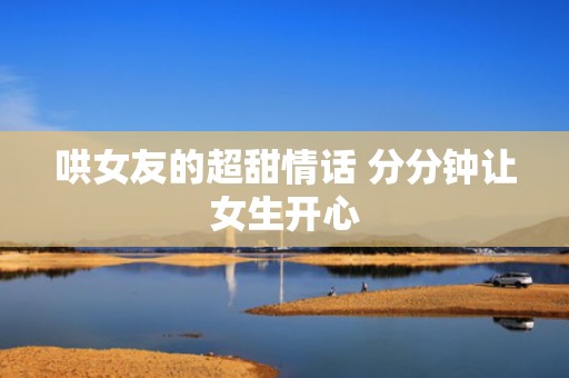 哄女友的超甜情话 分分钟让女生开心
