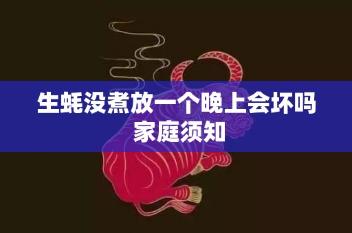 生蚝没煮放一个晚上会坏吗 家庭须知