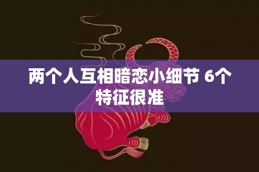 两个人互相暗恋小细节 6个特征很准