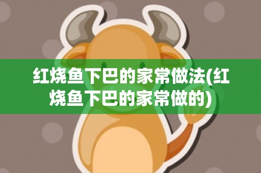 红烧鱼下巴的家常做法(红烧鱼下巴的家常做的)