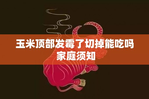 玉米顶部发霉了切掉能吃吗 家庭须知