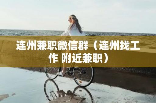 连州兼职微信群（连州找工作 附近兼职）