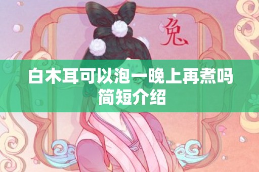 白木耳可以泡一晚上再煮吗 简短介绍