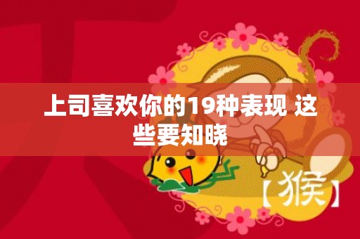 上司喜欢你的19种表现 这些要知晓
