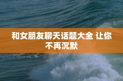 和女朋友聊天话题大全 让你不再沉默