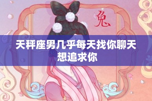 天秤座男几乎每天找你聊天 想追求你