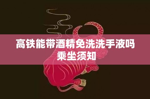 高铁能带酒精免洗洗手液吗 乘坐须知