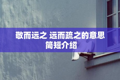 敬而远之 远而疏之的意思 简短介绍