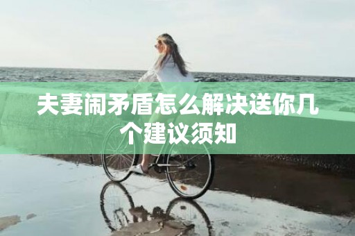 夫妻闹矛盾怎么解决送你几个建议须知