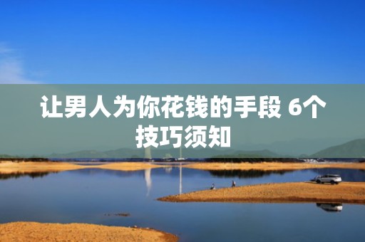 让男人为你花钱的手段 6个技巧须知
